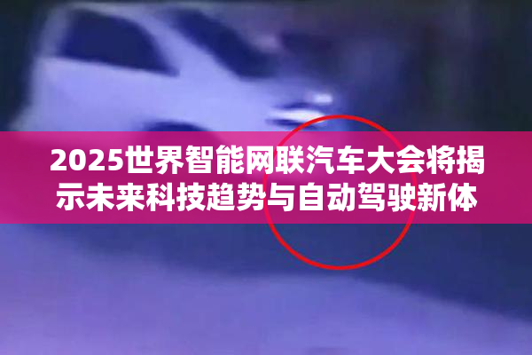 2025世界智能网联汽车大会将揭示未来科技趋势与自动驾驶新体验