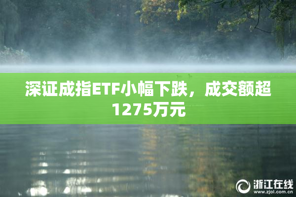 深证成指ETF小幅下跌，成交额超1275万元
