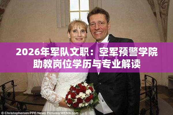 2026年军队文职：空军预警学院助教岗位学历与专业解读