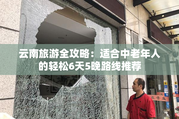 云南旅游全攻略：适合中老年人的轻松6天5晚路线推荐
