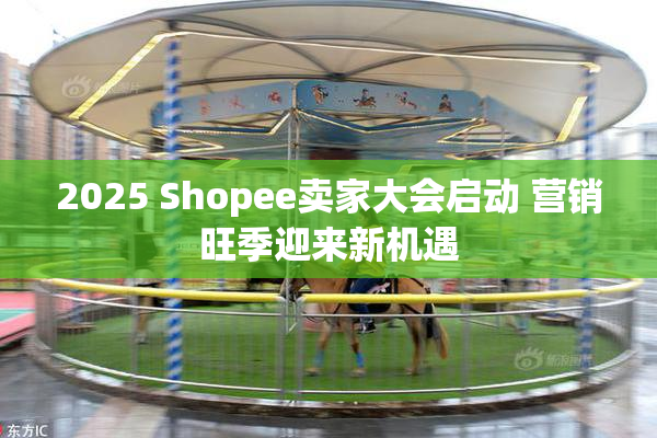 2025 Shopee卖家大会启动 营销旺季迎来新机遇