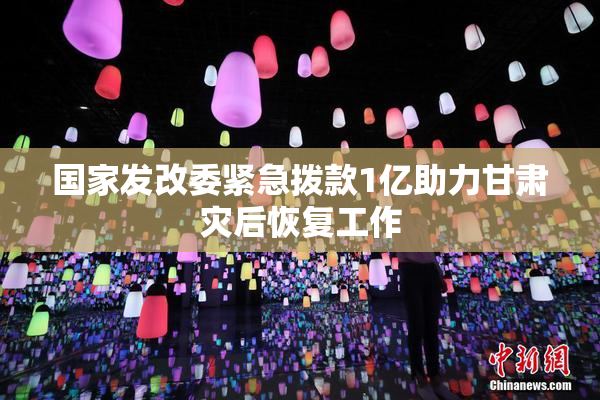 国家发改委紧急拨款1亿助力甘肃灾后恢复工作