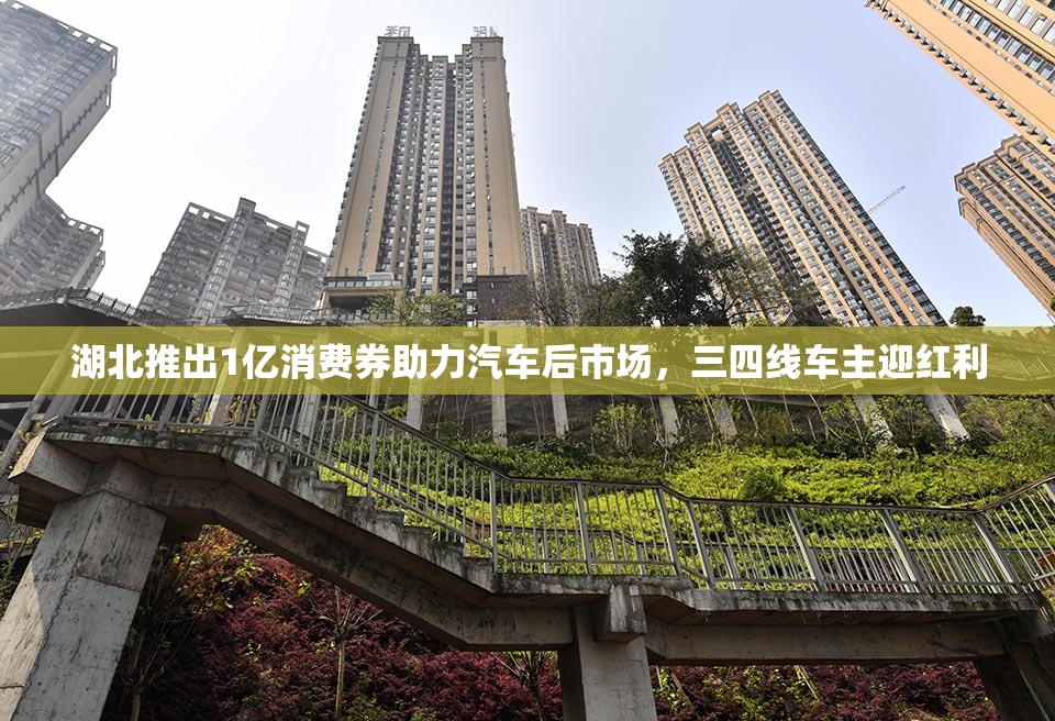 湖北推出1亿消费券助力汽车后市场，三四线车主迎红利