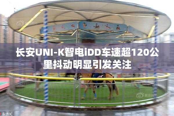 长安UNI-K智电iDD车速超120公里抖动明显引发关注